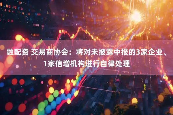 融配资 交易商协会：将对未披露中报的3家企业、1家信增机构进行自律处理
