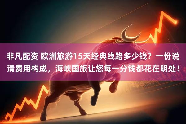 非凡配资 欧洲旅游15天经典线路多少钱？一份说清费用构成，海峡国旅让您每一分钱都花在明处！