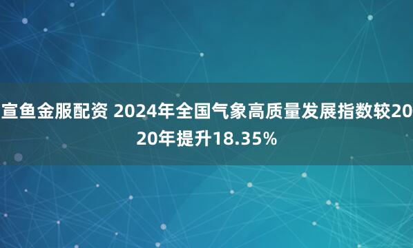 宣鱼金服配资 2024年全国气象高质量发展指数较2020年提升18.35%